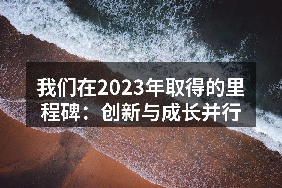 我们在2023年取得的里程碑：创新与成长并行